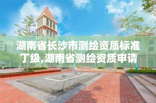 湖南省长沙市测绘资质标准丁级,湖南省测绘资质申请公示