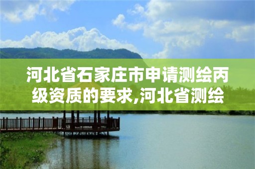 河北省石家庄市申请测绘丙级资质的要求,河北省测绘丙级资质办理需要多少人