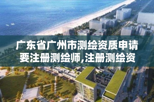 广东省广州市测绘资质申请要注册测绘师,注册测绘资质需要什么条件