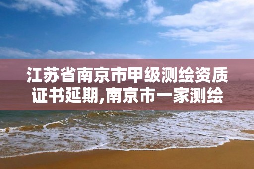 江苏省南京市甲级测绘资质证书延期,南京市一家测绘资质单位要使用。