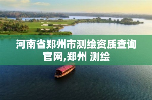 河南省郑州市测绘资质查询官网,郑州 测绘