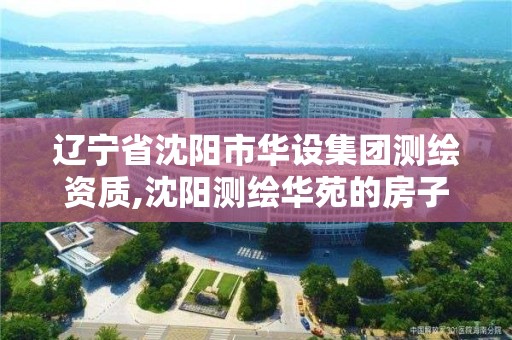 辽宁省沈阳市华设集团测绘资质,沈阳测绘华苑的房子好吗