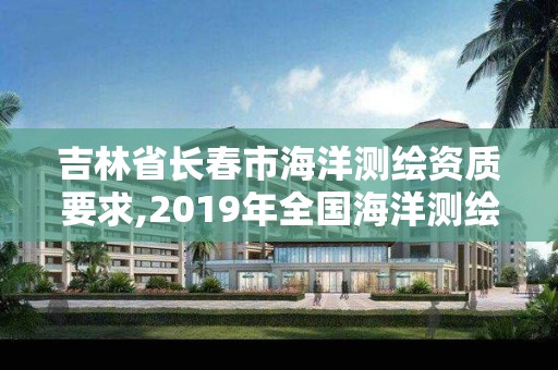 吉林省长春市海洋测绘资质要求,2019年全国海洋测绘甲级资质单位