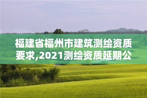 福建省福州市建筑测绘资质要求,2021测绘资质延期公告福建省。