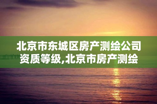 北京市东城区房产测绘公司资质等级,北京市房产测绘实施细则。