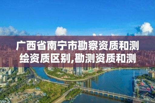 广西省南宁市勘察资质和测绘资质区别,勘测资质和测绘资质有什么区别