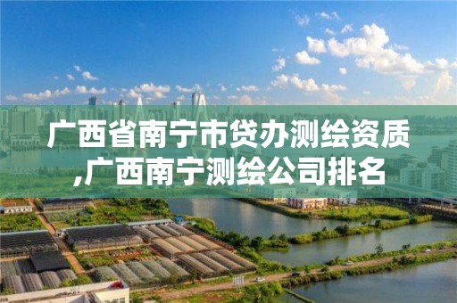 广西省南宁市贷办测绘资质,广西南宁测绘公司排名