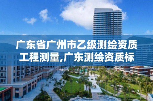 广东省广州市乙级测绘资质工程测量,广东测绘资质标准