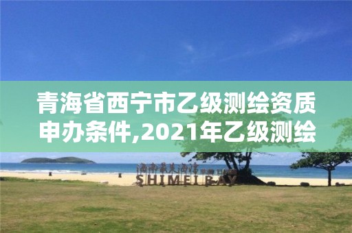 青海省西宁市乙级测绘资质申办条件,2021年乙级测绘资质申报材料