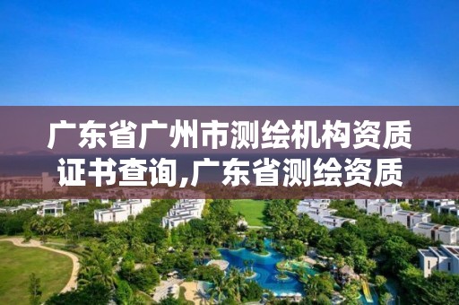 广东省广州市测绘机构资质证书查询,广东省测绘资质单位名单。