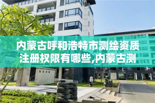 内蒙古呼和浩特市测绘资质注册权限有哪些,内蒙古测绘资质延期公告