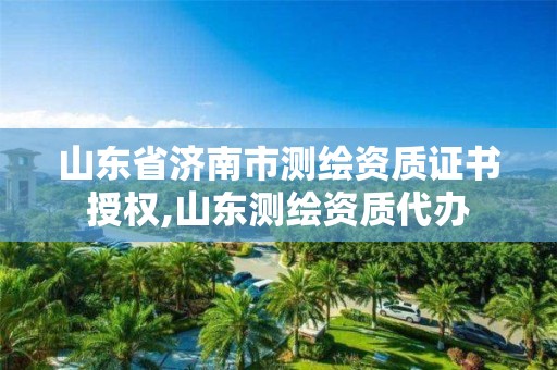 山东省济南市测绘资质证书授权,山东测绘资质代办