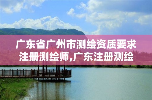 广东省广州市测绘资质要求注册测绘师,广东注册测绘师招聘信息