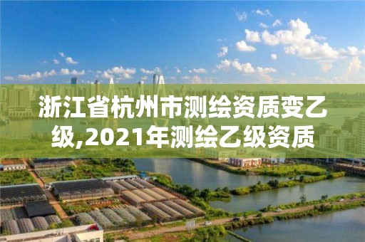 浙江省杭州市测绘资质变乙级,2021年测绘乙级资质