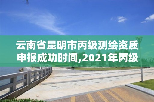 云南省昆明市丙级测绘资质申报成功时间,2021年丙级测绘资质申请需要什么条件