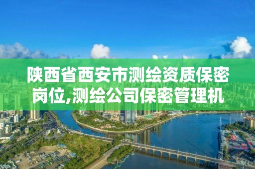 陕西省西安市测绘资质保密岗位,测绘公司保密管理机构