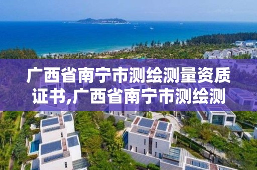 广西省南宁市测绘测量资质证书,广西省南宁市测绘测量资质证书有哪些