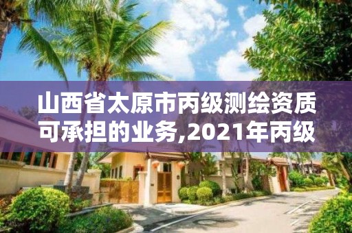 山西省太原市丙级测绘资质可承担的业务,2021年丙级测绘资质申请需要什么条件。