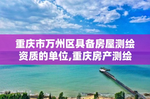 重庆市万州区具备房屋测绘资质的单位,重庆房产测绘。