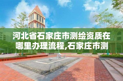 河北省石家庄市测绘资质在哪里办理流程,石家庄市测绘院