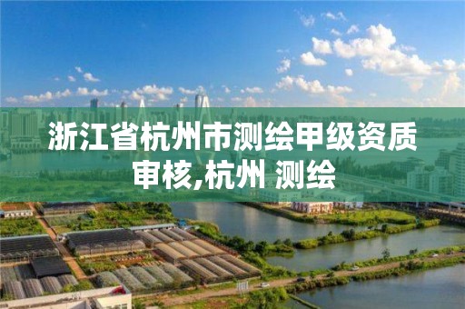 浙江省杭州市测绘甲级资质审核,杭州 测绘