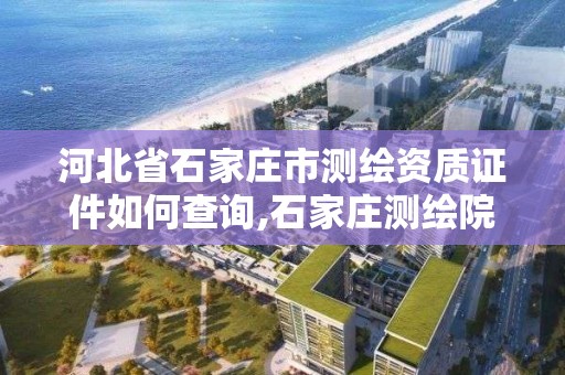 河北省石家庄市测绘资质证件如何查询,石家庄测绘院是国企吗