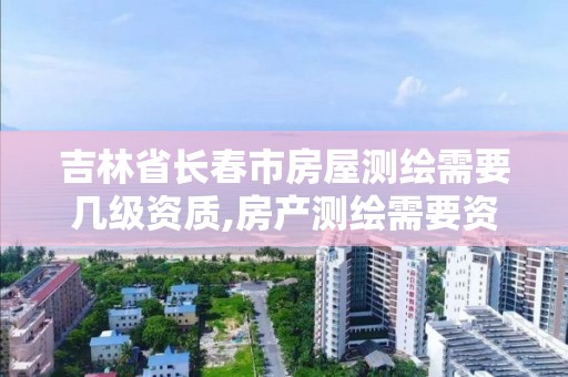 吉林省长春市房屋测绘需要几级资质,房产测绘需要资质吗