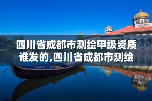 四川省成都市测绘甲级资质谁发的,四川省成都市测绘甲级资质谁发的啊