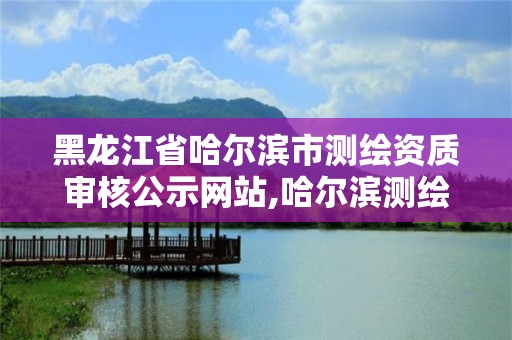 黑龙江省哈尔滨市测绘资质审核公示网站,哈尔滨测绘地理信息局。