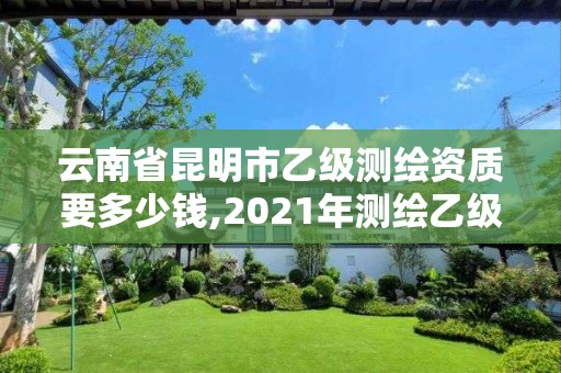 云南省昆明市乙级测绘资质要多少钱,2021年测绘乙级资质。