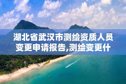 湖北省武汉市测绘资质人员变更申请报告,测绘变更什么意思。