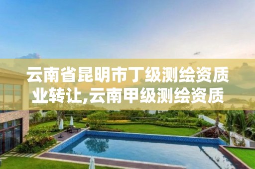 云南省昆明市丁级测绘资质业转让,云南甲级测绘资质公司