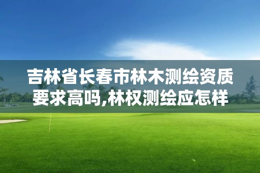 吉林省长春市林木测绘资质要求高吗,林权测绘应怎样收费。