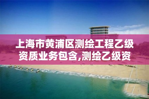 上海市黄浦区测绘工程乙级资质业务包含,测绘乙级资质业务范围