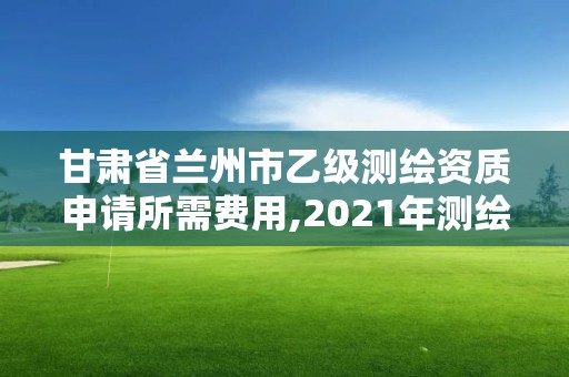 甘肃省兰州市乙级测绘资质申请所需费用,2021年测绘乙级资质申报条件。