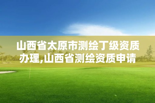 山西省太原市测绘丁级资质办理,山西省测绘资质申请