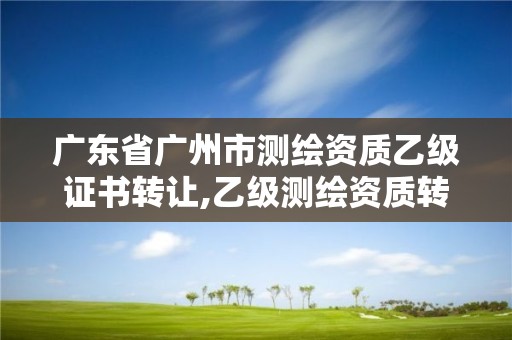 广东省广州市测绘资质乙级证书转让,乙级测绘资质转让多少钱