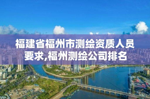 福建省福州市测绘资质人员要求,福州测绘公司排名