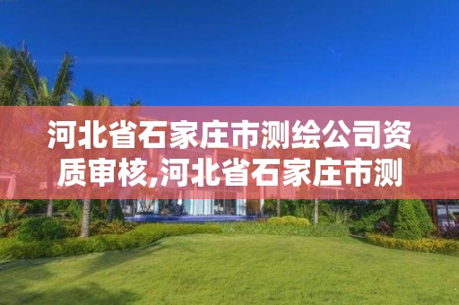 河北省石家庄市测绘公司资质审核,河北省石家庄市测绘公司资质审核公示