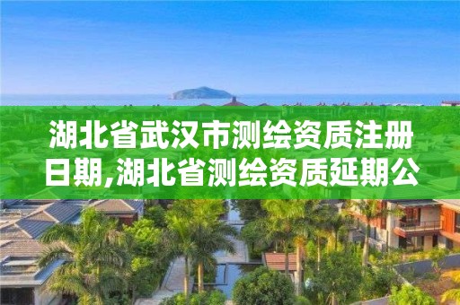 湖北省武汉市测绘资质注册日期,湖北省测绘资质延期公告