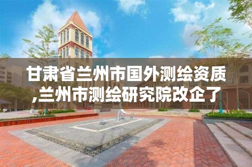 甘肃省兰州市国外测绘资质,兰州市测绘研究院改企了吗