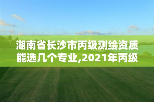 湖南省长沙市丙级测绘资质能选几个专业,2021年丙级测绘资质申请需要什么条件。