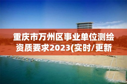 重庆市万州区事业单位测绘资质要求2023(实时/更新中)