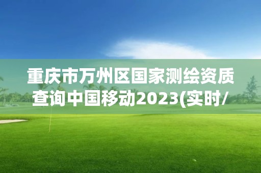 重庆市万州区国家测绘资质查询中国移动2023(实时/更新中)