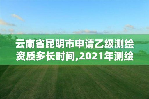 云南省昆明市申请乙级测绘资质多长时间,2021年测绘乙级资质办公申报条件。