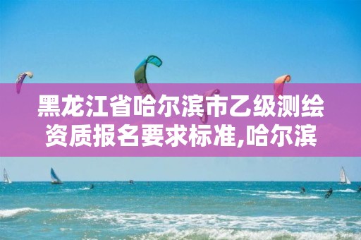 黑龙江省哈尔滨市乙级测绘资质报名要求标准,哈尔滨测绘招聘