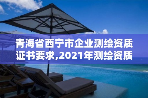 青海省西宁市企业测绘资质证书要求,2021年测绘资质管理办法