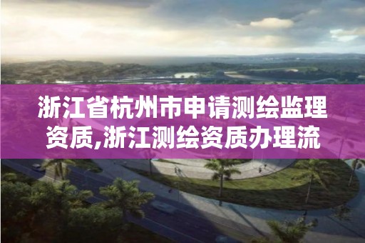 浙江省杭州市申请测绘监理资质,浙江测绘资质办理流程