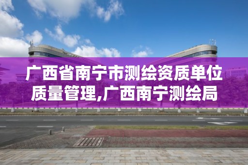 广西省南宁市测绘资质单位质量管理,广西南宁测绘局网址