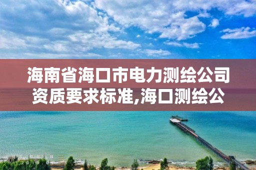 海南省海口市电力测绘公司资质要求标准,海口测绘公司排行榜。